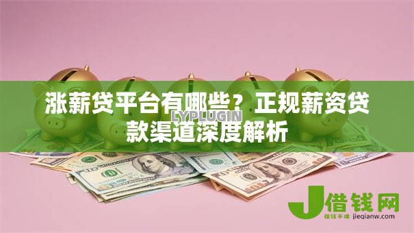 涨薪贷平台有哪些?正规薪资贷款渠道深度解析 涨薪贷平台有哪些?正规薪资贷款渠道深度解析