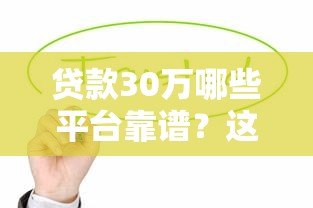 贷款30万哪些平台靠谱?这5个渠道值得考虑 贷款30万哪些平台靠谱?这5个渠道值得考虑