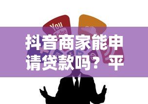 抖音商家能申请贷款吗?平台及第三方贷款渠道全解析 抖音商家能申请贷款吗?平台及第三方贷款渠道全解析