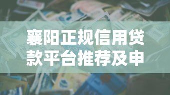 襄阳正规信用贷款平台推荐及申请指南 襄阳正规信用贷款平台推荐及申请指南