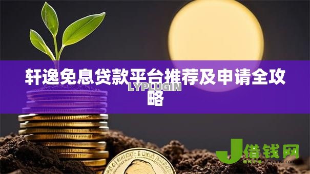 轩逸免息贷款平台推荐及申请全攻略 轩逸免息贷款平台推荐及申请全攻略