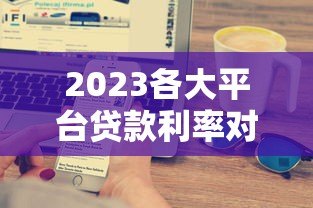 2023各大平台贷款利率对比：银行、网贷、消费金融哪家更划算？