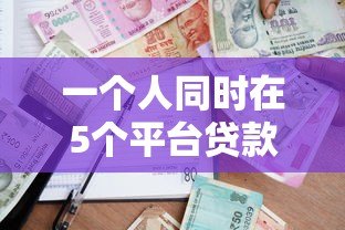 一个人同时在5个平台贷款的风险与应对指南 一个人同时在5个平台贷款的风险与应对指南