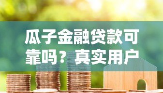 瓜子金融贷款可靠吗?真实用户经验+资质全解析 瓜子金融贷款可靠吗?真实用户经验+资质全解析