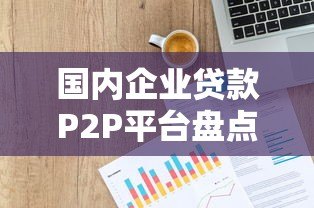 国内企业贷款P2P平台盘点及选择指南 国内企业贷款P2P平台盘点及选择指南