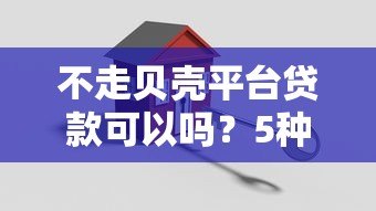 不走贝壳平台贷款可以吗?5种替代方案及风险分析 不走贝壳平台贷款可以吗?5种替代方案及风险分析
