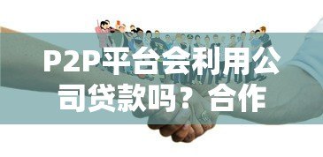 P2P平台会利用公司贷款吗?合作风险与合规解析 P2P平台会利用公司贷款吗?合作风险与合规解析