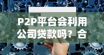 P2P平台会利用公司贷款吗?合作风险与合规解析 P2P平台会利用公司贷款吗?合作风险与合规解析