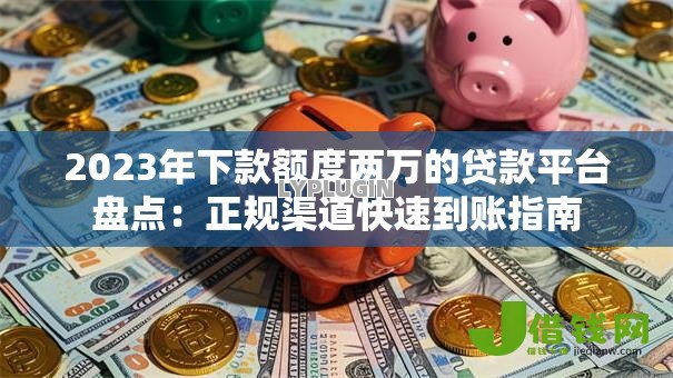 2023年下款额度两万的贷款平台盘点:正规渠道快速到账指南 2023年下款额度两万的贷款平台盘点:正规渠道快速到账指南