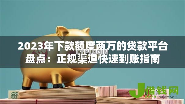 2023年下款额度两万的贷款平台盘点:正规渠道快速到账指南 2023年下款额度两万的贷款平台盘点:正规渠道快速到账指南