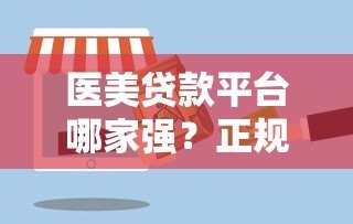 医美贷款平台哪家强?正规合作机构与避坑指南 医美贷款平台哪家强?正规合作机构与避坑指南