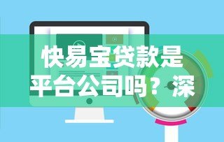 快易宝贷款是平台公司吗?深度解析运营模式与风险提示 快易宝贷款是平台公司吗?深度解析运营模式与风险提示