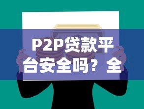 P2P贷款平台安全吗?全面解析风险与注意事项 P2P贷款平台安全吗?全面解析风险与注意事项