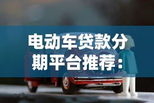 电动车贷款分期平台推荐：低利率购车方案全解析