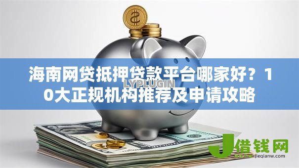 海南网贷抵押贷款平台哪家好?10大正规机构推荐及申请攻略 海南网贷抵押贷款平台哪家好?10大正规机构推荐及申请攻略