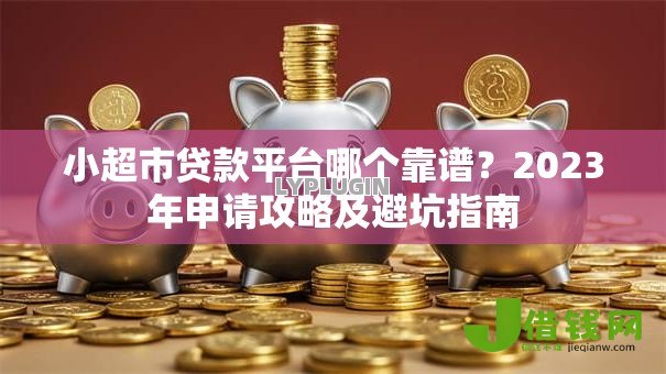 小超市贷款平台哪个靠谱？2023年申请攻略及避坑指南