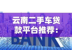 云南二手车贷款平台推荐:低利率、快速审批、灵活方案全解析 云南二手车贷款平台推荐:低利率、快速审批、灵活方案全解析