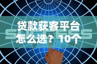 贷款获客平台怎么选?10个维度对比评测 贷款获客平台怎么选?10个维度对比评测