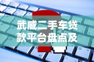 武威二手车贷款平台盘点及申请攻略 武威二手车贷款平台盘点及申请攻略