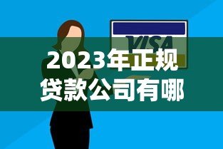 2023年正规贷款公司有哪些？十大靠谱平台推荐及选择技巧