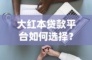 大红本贷款平台如何选择?关键因素全解析 大红本贷款平台如何选择?关键因素全解析