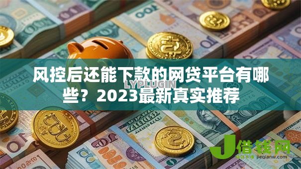 风控后还能下款的网贷平台有哪些?2023最新真实推荐 风控后还能下款的网贷平台有哪些?2023最新真实推荐