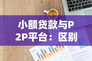 小额贷款与P2P平台:区别、风险及选择技巧 小额贷款与P2P平台:区别、风险及选择技巧