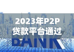 2023年P2P贷款平台通过率排名及申请技巧解析 2023年P2P贷款平台通过率排名及申请技巧解析