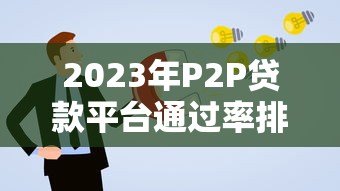 2023年P2P贷款平台通过率排名及申请技巧解析 2023年P2P贷款平台通过率排名及申请技巧解析