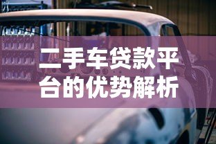二手车贷款平台的优势解析:灵活方案助您轻松购车 二手车贷款平台的优势解析:灵活方案助您轻松购车
