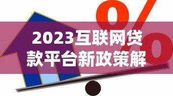 2023互联网贷款平台新政策解读:这些变化直接影响你的借款 2023互联网贷款平台新政策解读:这些变化直接影响你的借款