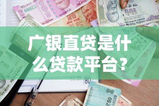 广银直贷是什么贷款平台？正规靠谱的借贷选择解析