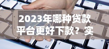 2023年哪种贷款平台更好下款?实测这5类平台通过率高 2023年哪种贷款平台更好下款?实测这5类平台通过率高