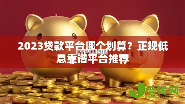 2023贷款平台哪个划算？正规低息靠谱平台推荐