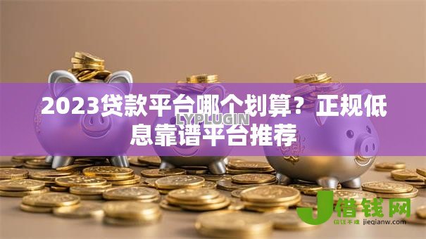 2023贷款平台哪个划算？正规低息靠谱平台推荐