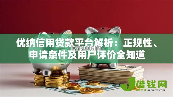 优纳信用贷款平台解析:正规性、申请条件及用户评价全知道 优纳信用贷款平台解析:正规性、申请条件及用户评价全知道