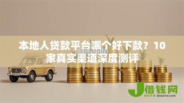本地人贷款平台哪个好下款?10家真实渠道深度测评 本地人贷款平台哪个好下款?10家真实渠道深度测评