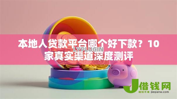 本地人贷款平台哪个好下款?10家真实渠道深度测评 本地人贷款平台哪个好下款?10家真实渠道深度测评