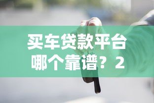 买车贷款平台哪个靠谱？2023年贷款选平台避坑指南