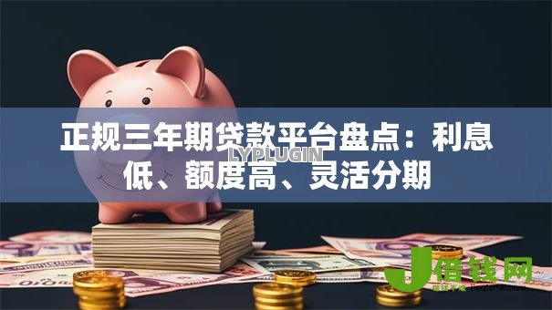 正规三年期贷款平台盘点：利息低、额度高、灵活分期