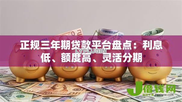 正规三年期贷款平台盘点：利息低、额度高、灵活分期