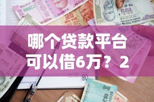 哪个贷款平台可以借6万?2023年靠谱借款渠道推荐 哪个贷款平台可以借6万?2023年靠谱借款渠道推荐