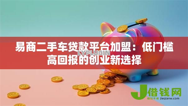 易商二手车贷款平台加盟:低门槛高回报的创业新选择 易商二手车贷款平台加盟:低门槛高回报的创业新选择