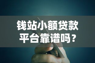 钱站小额贷款平台靠谱吗?真实用户评测与使用指南 钱站小额贷款平台靠谱吗?真实用户评测与使用指南