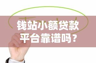 钱站小额贷款平台靠谱吗?真实用户评测与使用指南 钱站小额贷款平台靠谱吗?真实用户评测与使用指南