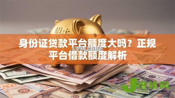身份证贷款平台额度大吗?正规平台借款额度解析 身份证贷款平台额度大吗?正规平台借款额度解析