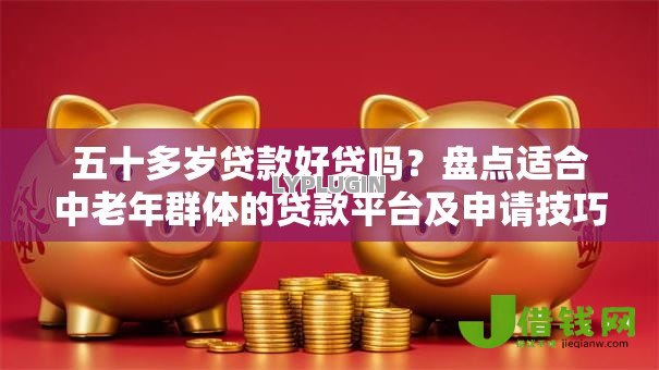 五十多岁贷款好贷吗?盘点适合中老年群体的贷款平台及申请技巧 五十多岁贷款好贷吗?盘点适合中老年群体的贷款平台及申请技巧