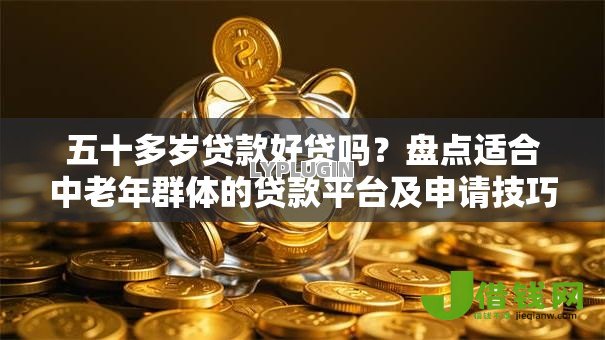 五十多岁贷款好贷吗?盘点适合中老年群体的贷款平台及申请技巧 五十多岁贷款好贷吗?盘点适合中老年群体的贷款平台及申请技巧