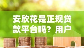 安欣花是正规贷款平台吗?用户必看的真实解析与使用指南 安欣花是正规贷款平台吗?用户必看的真实解析与使用指南
