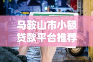 马鞍山市小额贷款平台推荐及申请指南 马鞍山市小额贷款平台推荐及申请指南